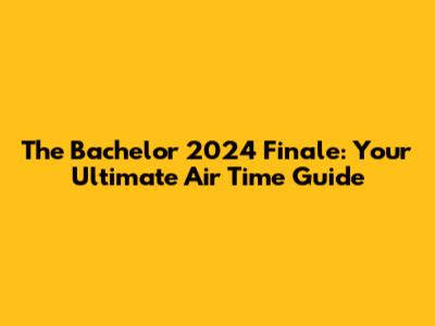 The Bachelor 2024 Finale: Your Ultimate Air Time Guide
