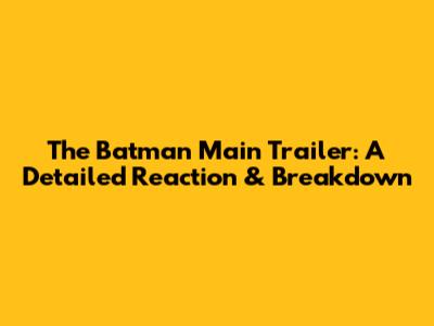 The Batman Main Trailer: A Detailed Reaction & Breakdown