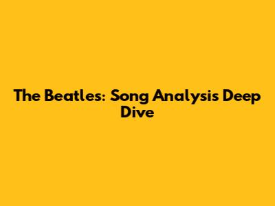 The Beatles: Song Analysis Deep Dive