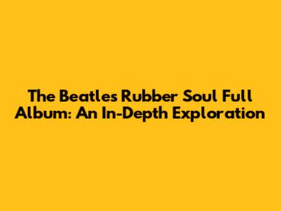 The Beatles Rubber Soul Full Album: An In-Depth Exploration