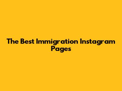The Best Immigration Instagram Pages