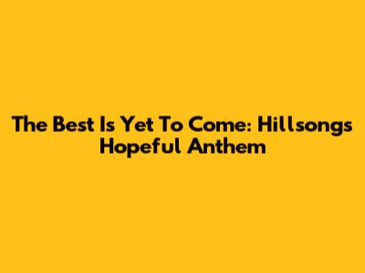 The Best Is Yet To Come: Hillsong's Hopeful Anthem