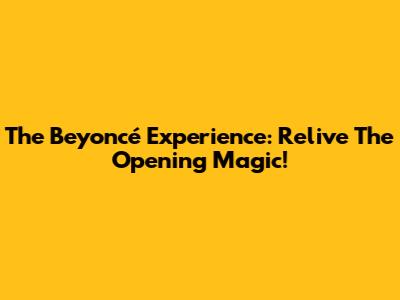 The Beyoncé Experience: Relive The Opening Magic!