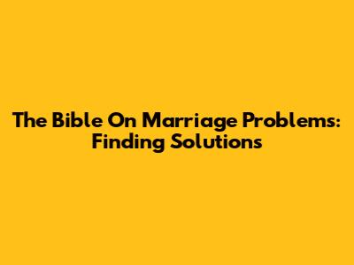 The Bible On Marriage Problems: Finding Solutions
