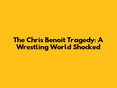 The Chris Benoit Tragedy: A Wrestling World Shocked