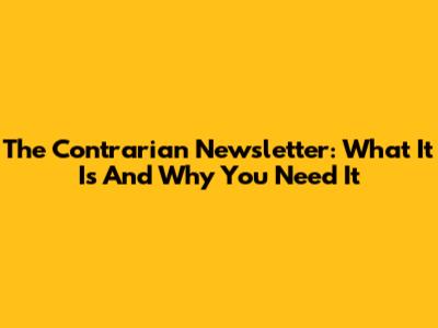 The Contrarian Newsletter: What It Is And Why You Need It