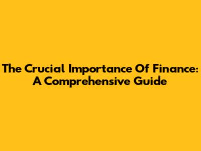 The Crucial Importance Of Finance: A Comprehensive Guide
