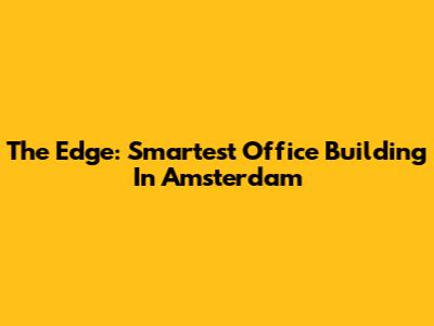 The Edge: Smartest Office Building In Amsterdam