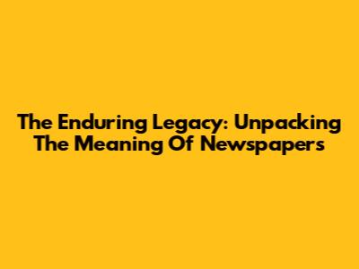 The Enduring Legacy: Unpacking The Meaning Of Newspapers