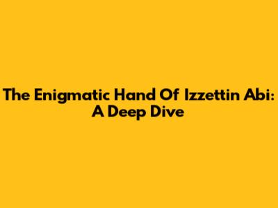 The Enigmatic Hand Of Izzettin Abi: A Deep Dive