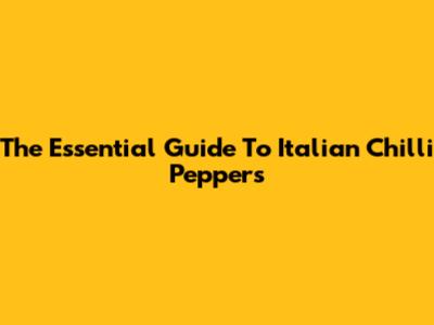 The Essential Guide To Italian Chilli Peppers