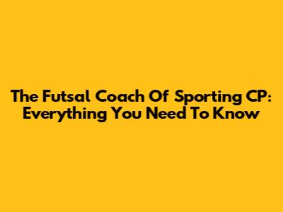 The Futsal Coach Of Sporting CP: Everything You Need To Know