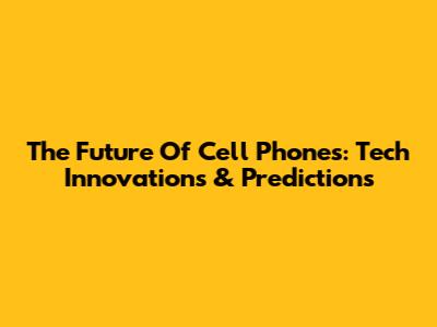 The Future Of Cell Phones: Tech Innovations & Predictions