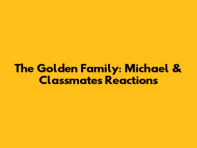 The Golden Family: Michael & Classmates' Reactions