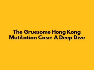 The Gruesome Hong Kong Mutilation Case: A Deep Dive