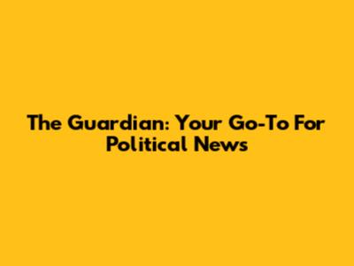 The Guardian: Your Go-To For Political News