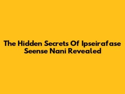 The Hidden Secrets Of Ipseirafase Seense Nani Revealed