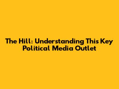 The Hill: Understanding This Key Political Media Outlet
