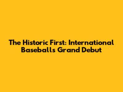The Historic First: International Baseball's Grand Debut