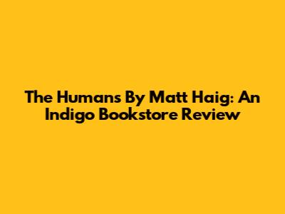 The Humans By Matt Haig: An Indigo Bookstore Review