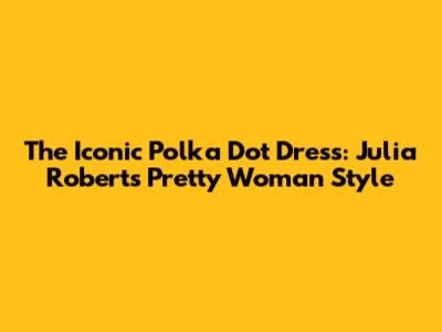 The Iconic Polka Dot Dress: Julia Roberts' Pretty Woman Style