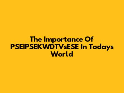 The Importance Of PSEIPSEKWDTVsESE In Today's World
