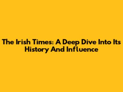 The Irish Times: A Deep Dive Into Its History And Influence