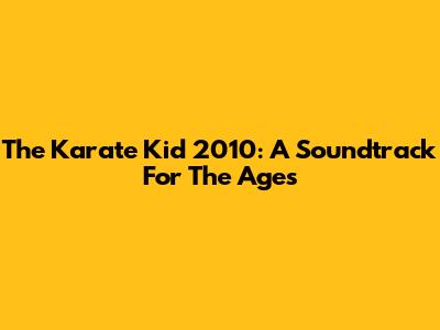 The Karate Kid 2010: A Soundtrack For The Ages