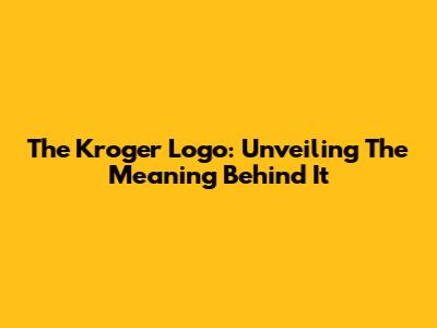 The Kroger Logo: Unveiling The Meaning Behind It
