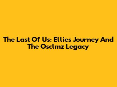 The Last Of Us: Ellie's Journey And The Osclmz Legacy