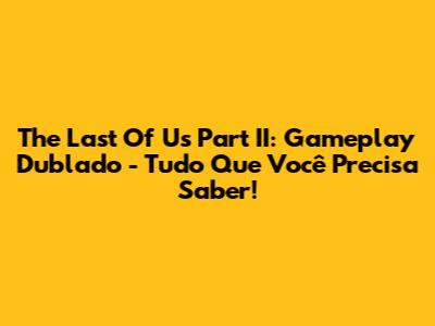 The Last Of Us Part II: Gameplay Dublado - Tudo Que Você Precisa Saber!
