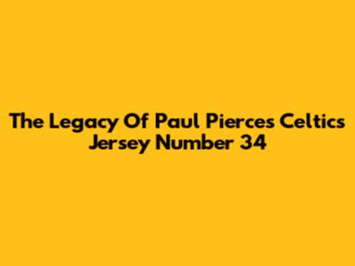 The Legacy Of Paul Pierce's Celtics Jersey Number 34