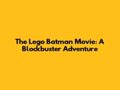 The Lego Batman Movie: A Blockbuster Adventure