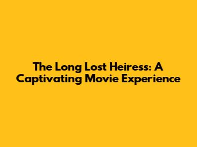 The Long Lost Heiress: A Captivating Movie Experience
