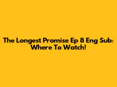 The Longest Promise Ep 8 Eng Sub: Where To Watch!