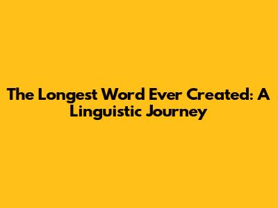 The Longest Word Ever Created: A Linguistic Journey