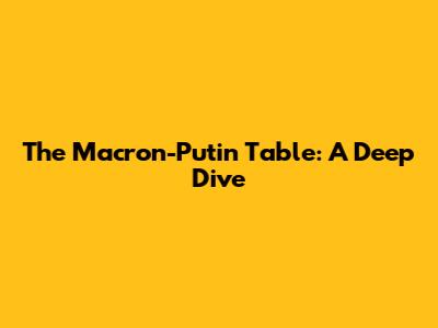 The Macron-Putin Table: A Deep Dive