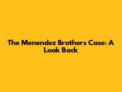 The Menendez Brothers Case: A Look Back