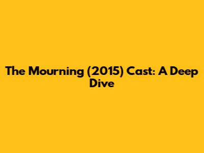 The Mourning (2015) Cast: A Deep Dive