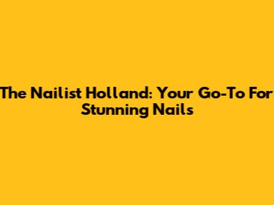 The Nailist Holland: Your Go-To For Stunning Nails