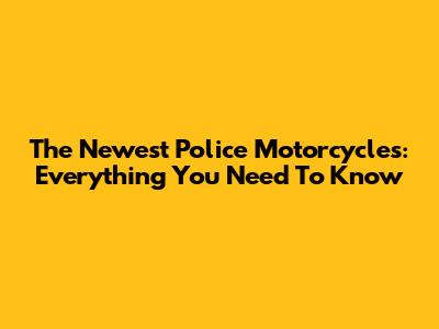 The Newest Police Motorcycles: Everything You Need To Know