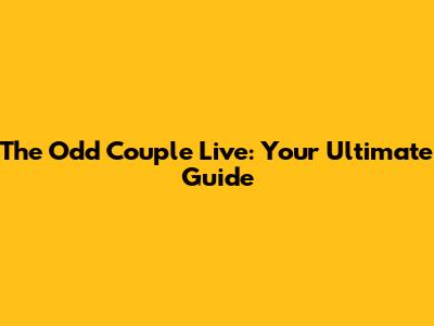 The Odd Couple Live: Your Ultimate Guide