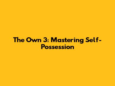 The Own 3: Mastering Self-Possession