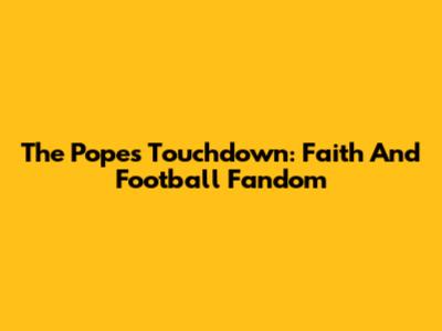 The Pope's Touchdown: Faith And Football Fandom