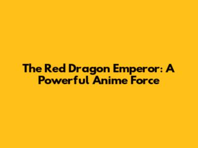 The Red Dragon Emperor: A Powerful Anime Force