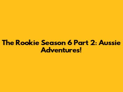 The Rookie Season 6 Part 2: Aussie Adventures!