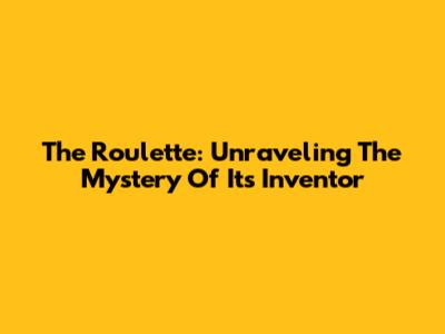 The Roulette: Unraveling The Mystery Of Its Inventor