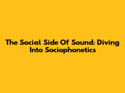 The Social Side Of Sound: Diving Into Sociophonetics