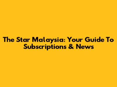The Star Malaysia: Your Guide To Subscriptions & News