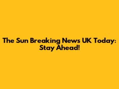 The Sun Breaking News UK Today: Stay Ahead!